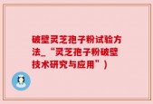 破壁灵芝孢子粉试验方法_“灵芝孢子粉破壁技术研究与应用”)