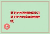 灵芝护养视频教程学习灵芝护养的实用视频教程)