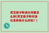 灵芝孢子粉消化效果怎么样(灵芝孢子粉对消化系统有什么好处？)