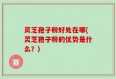 灵芝孢子粉好处在哪(灵芝孢子粉的优势是什么？)