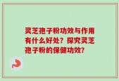 灵芝孢子粉功效与作用有什么好处？探究灵芝孢子粉的保健功效？