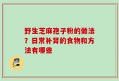 野生芝麻孢子粉的做法？日常补肾的食物和方法有哪些