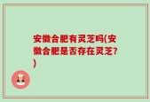 安徽合肥有灵芝吗(安徽合肥是否存在灵芝？)
