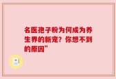 名医孢子粉为何成为养生界的新宠？你想不到的原因”