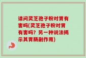 请问灵芝孢子粉对胃有害吗(灵芝孢子粉对胃有害吗？另一种说法揭示其胃肠副作用)