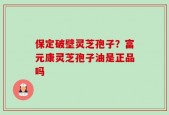 保定破壁灵芝孢子？富元康灵芝孢子油是正品吗