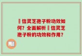 瑧信灵芝孢子粉功效如何？全面解析瑧信灵芝孢子粉的功效和作用？