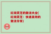 红烧灵芝的做法大全(红烧灵芝：快速高效的做法分享)