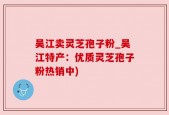 吴江卖灵芝孢子粉_吴江特产：优质灵芝孢子粉热销中)