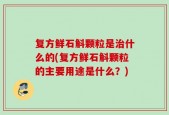 复方鲜石斛颗粒是治什么的(复方鲜石斛颗粒的主要用途是什么？)