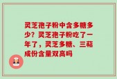 灵芝孢子粉中含多糖多少？灵芝孢子粉吃了一年了，灵芝多糖、三萜成份含量双高吗