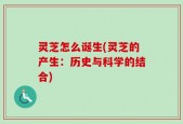 灵芝怎么诞生(灵芝的产生：历史与科学的结合)