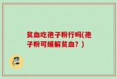 贫血吃孢子粉行吗(孢子粉可缓解贫血？)