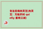 包治百病肉灵芝(肉灵芝：万能药材 quietly 重现江湖)