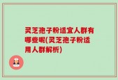 灵芝孢子粉适宜人群有哪些呢(灵芝孢子粉适用人群解析)