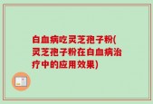 白血病吃灵芝孢子粉(灵芝孢子粉在白血病治疗中的应用效果)