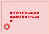灵芝孢子粉馒头的简单美味做法分享与技巧解析