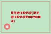 灵芝孢子粉药膏(灵芝孢子粉药膏的功效和用法)