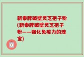 新泰牌破壁灵芝孢子粉(新泰牌破壁灵芝孢子粉——强化免疫力的瑰宝)