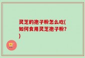 灵芝的孢子粉怎么吃(如何食用灵芝孢子粉？)