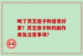 喝了灵芝孢子粉感觉好累？灵芝孢子粉的副作用及注意事项？
