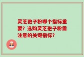 灵芝孢子粉哪个指标重要？选购灵芝孢子粉需注意的关键指标？