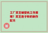工厂灵芝破壁机工作原理？灵芝孢子粉的制作配方