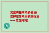 灵芝烤箱烤鸡的做法(尝鲜家常鸡肉的新吃法——灵芝烤鸡)