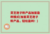灵芝孢子粉产品加盟盈利模式(加盟灵芝孢子粉产品，轻松盈利！)