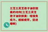 三芝三灵芝孢子油软胶囊的功效(三芝三灵芝孢子油软胶囊：增强免疫力，缓解疲劳，促进睡眠)