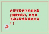 吃灵芝粉孢子粉的文案(强健免疫力，食用灵芝孢子粉助你健康生活！)