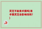 灵芝不能用手摸吗(用手摸灵芝会影响功效？)