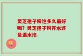 灵芝孢子粉泡多久最好喝？灵芝孢子粉开水还是温水泡