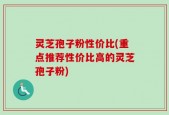 灵芝孢子粉性价比(重点推荐性价比高的灵芝孢子粉)