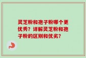 灵芝粉和孢子粉哪个更优秀？详解灵芝粉和孢子粉的区别和优劣？