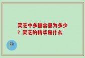 灵芝中多糖含量为多少？灵芝的精华是什么