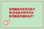 前列腺癌可吃灵芝孢子粉(灵芝孢子粉可作为前列腺癌的辅助治疗？)