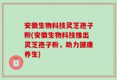 安徽生物科技灵芝孢子粉(安徽生物科技推出灵芝孢子粉，助力健康养生)
