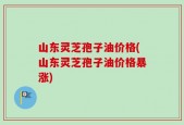 山东灵芝孢子油价格(山东灵芝孢子油价格暴涨)