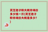 灵芝孢子粉大概市场价多少钱一斤(灵芝孢子粉市场价大概是多少？)