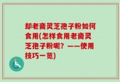 却老斋灵芝孢子粉如何食用(怎样食用老斋灵芝孢子粉呢？——使用技巧一览)