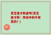 灵芝孢子粉虚夸(灵芝孢子粉：传说中的不老灵药？)
