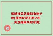 蓓赋特灵芝提取物孢子粉(蓓赋特灵芝孢子粉，天然健康功效享受)
