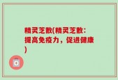 精灵芝散(精灵芝散：提高免疫力，促进健康)