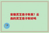 安徽灵芝孢子粉真？云南的灵芝孢子粉好吗