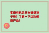 客康有机灵芝全破壁孢子粉？了解一下这款健康产品？