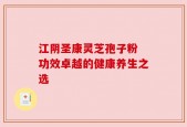 江阴圣康灵芝孢子粉 功效卓越的健康养生之选
