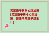 灵芝孢子粉粉心跳加速(灵芝孢子粉令心跳加速，健康功效超乎想象！)