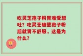 吃灵芝孢子粉胃难受想吐？吃灵芝破壁孢子粉后就胃不舒服，这是为什么？