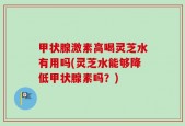 甲状腺激素高喝灵芝水有用吗(灵芝水能够降低甲状腺素吗？)
